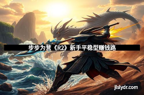 步步为营《R2》新手平稳型赚钱路